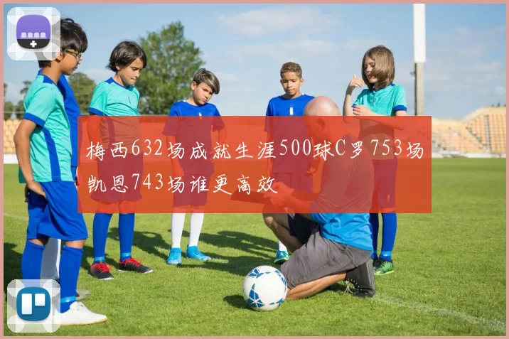 梅西632场成就生涯500球C罗753场凯恩743场谁更高效