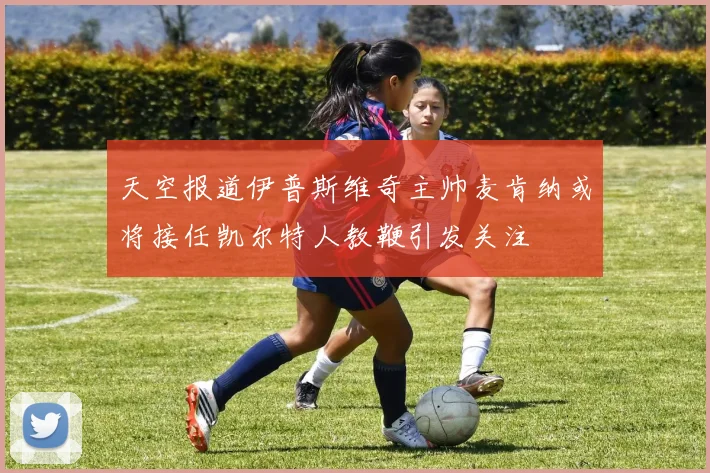 天空报道伊普斯维奇主帅麦肯纳或将接任凯尔特人教鞭引发关注