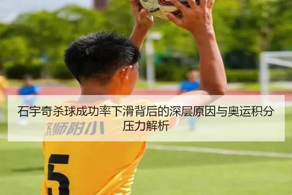 石宇奇杀球成功率下滑背后的深层原因与奥运积分压力解析（kaiyun）